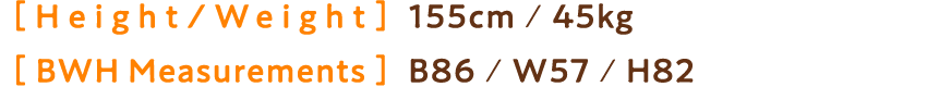 Height / Weight：155cm ／45㎏ BWH Measurements：B86／W57／H82