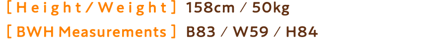Height / Weight：158cm ／50㎏ BWH Measurements：B83／W59／H84
