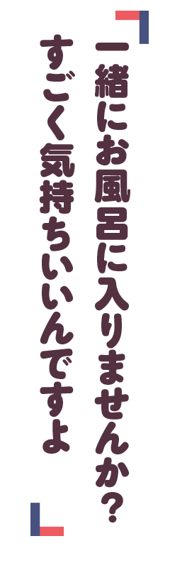 「一緒にお風呂に入りませんか？　すごく気持ちいいん
ですよ」
