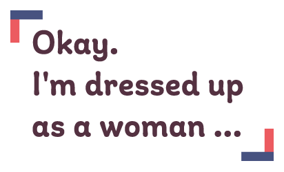 Okay. I'm dressed up as a woman ...