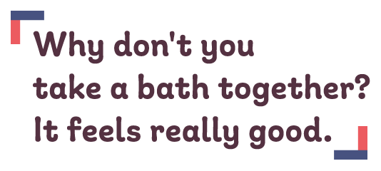 「Why don't you take a bath together? It feels really good.」